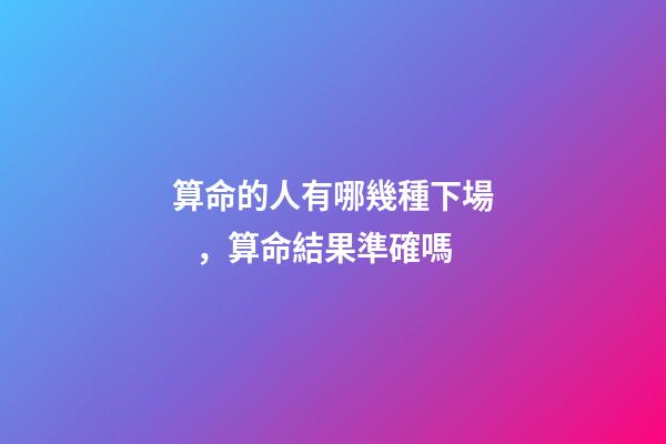 算命的人有哪幾種下場，算命結果準確嗎